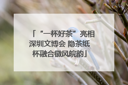 “一杯好茶”亮相深圳文博会 隐茶纸杯融合徽风皖韵